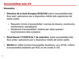 12
Accessibilitat web 2/4
Normativa
• Directiva de la Unió Europea 2016/2102 sobre l’accessibilitat dels
llocs web i aplic...