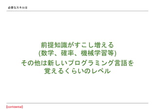 必要なスキルは
前提知識がすこし増える
(数学、確率、機械学習等)
その他は新しいプログラミング言語を
覚えるくらいのレベル
 