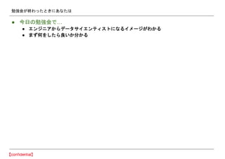 勉強会が終わったときにあなたは
● 今日の勉強会で…
● エンジニアからデータサイエンティストになるイメージがわかる
● まず何をしたら良いか分かる
 