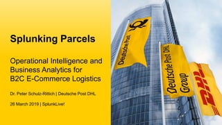 Dr. Peter Schulz-Rittich | Deutsche Post DHL
26 March 2019 | SplunkLive!
Splunking Parcels
Operational Intelligence and
Business Analytics for
B2C E-Commerce Logistics
 