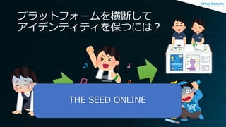 プラットフォームを横断して
アイデンティティを保つには？
THE SEED ONLINE
 