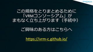 この規格をとりまとめるために
「VRMコンソーシアム」が
まもなく立ち上がります（手続中）
ご興味のある方はこちらへ
https://vrm-c.github.io/
 