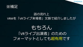 ※補足
話の流れ上
VRMを「VRライブ来場者」文脈で紹介しましたが
もちろん
「VRライブ出演者」のための
フォーマットとしても超有用です
 