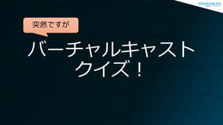 バーチャルキャスト
クイズ！
突然ですが
 