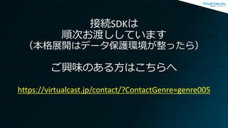 接続SDKは
順次お渡ししています
（本格展開はデータ保護環境が整ったら）
ご興味のある方はこちらへ
https://virtualcast.jp/contact/?ContactGenre=genre005
 