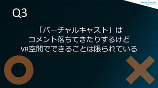 Q3
「バーチャルキャスト」は
コメント落ちてきたりするけど
VR空間でできることは限られている
 