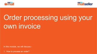 Order processing using your
own invoice
In this module, we will discuss:-
1. How to process an order?
 