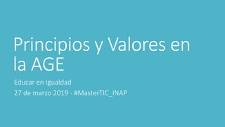 Principios y Valores en
la AGE
Educar en Igualdad
27 de marzo 2019 - #MasterTIC_INAP
 