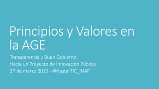 Principios y Valores en
la AGE
Transparencia y Buen Gobierno
Hacia un Proyecto de Innovación Pública
27 de marzo 2019 - #MasterTIC_INAP
 