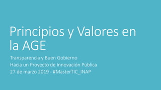 Principios y Valores en
la AGE
Transparencia y Buen Gobierno
Hacia un Proyecto de Innovación Pública
27 de marzo 2019 - #M...