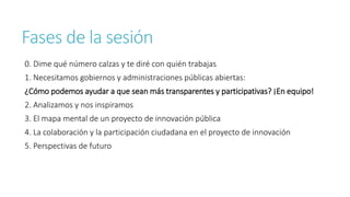Fases de la sesión
0. Dime qué número calzas y te diré con quién trabajas
1. Necesitamos gobiernos y administraciones públ...