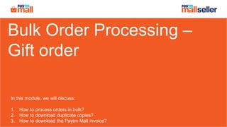 Bulk Order Processing –
Gift order
In this module, we will discuss:
1. How to process orders in bulk?
2. How to download duplicate copies?
3. How to download the Paytm Mall invoice?
 