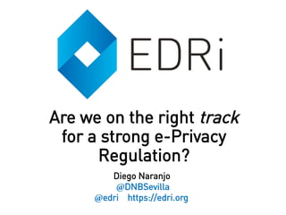 Diego Naranjo
@DNBSevilla
@edri https://edri.org
Are we on the right track
for a strong e-Privacy
Regulation?
 