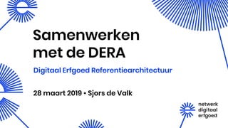 Samenwerken
met de DERA
28 maart 2019 • Sjors de Valk
Digitaal Erfgoed Referentiearchitectuur
 