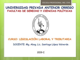 UNIVERSIDAD PRIVADA ANTENOR ORREGO
FACULTAD DE DERECHO Y CIENCIAS POLÍTICAS
CURSO: LEGISLACIÓN LABORAL Y TRIBUTARIA
DOCENTE: Mg. Abog. Lic. Santiago López Valverde
2019-I
ESCUELA PROFESIONAL: ING. CIVIL
 