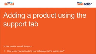 Adding a product using the
support tab
In this module, we will discuss :-
1. How to add new products to your catalogue via the support tab ?
 