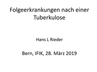 Folgeerkrankungen nach einer
Tuberkulose
Hans L Rieder
Bern, IFIK, 28. März 2019
 