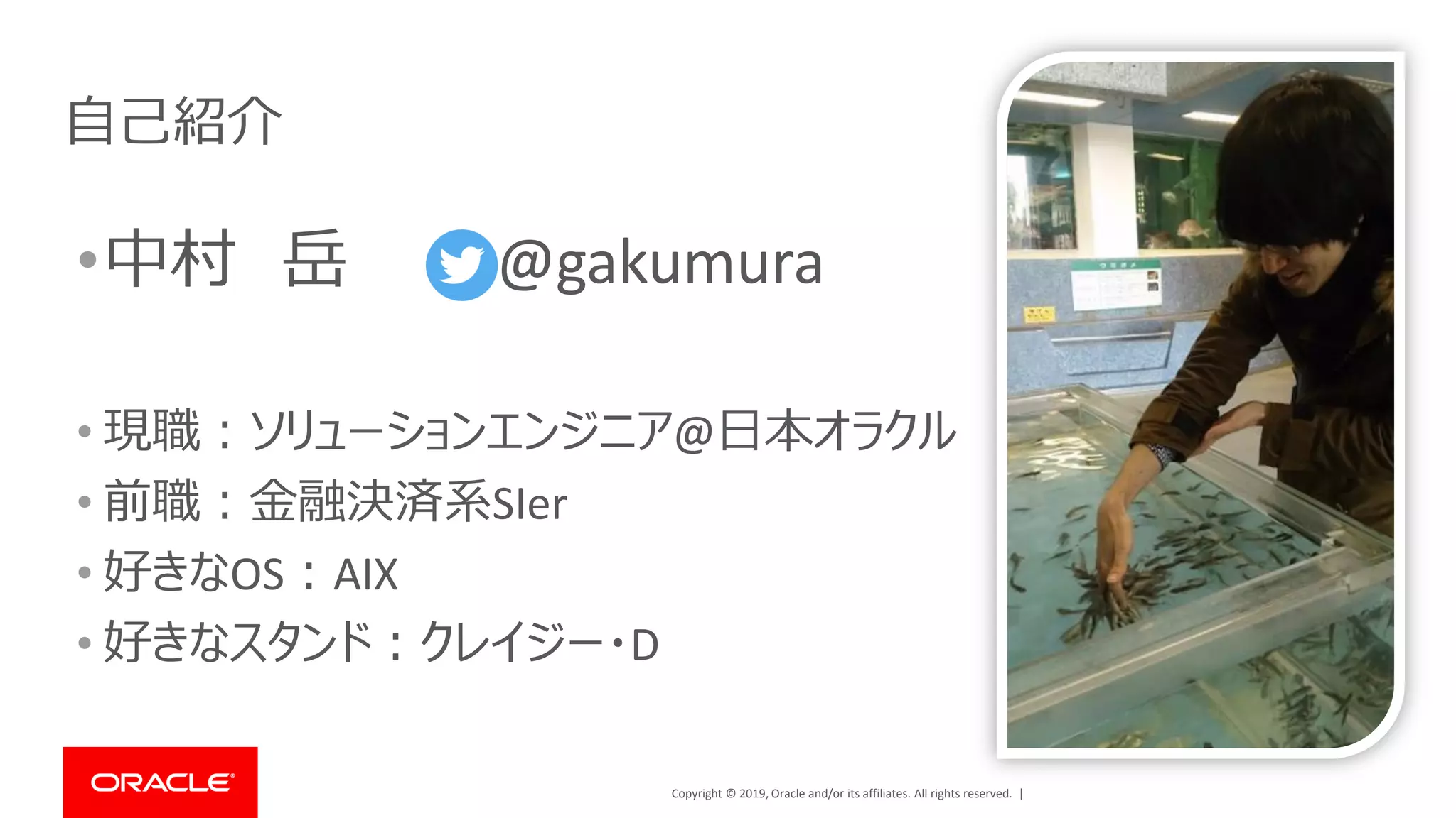 Copyright © 2019, Oracle and/or its affiliates. All rights reserved. |
自己紹介
•中村 岳 @gakumura
• 現職：ソリューションエンジニア@日本オラクル
• 前職：金融決済系SIer
• 好きなOS：AIX
• 好きなスタンド：クレイジー・D
 