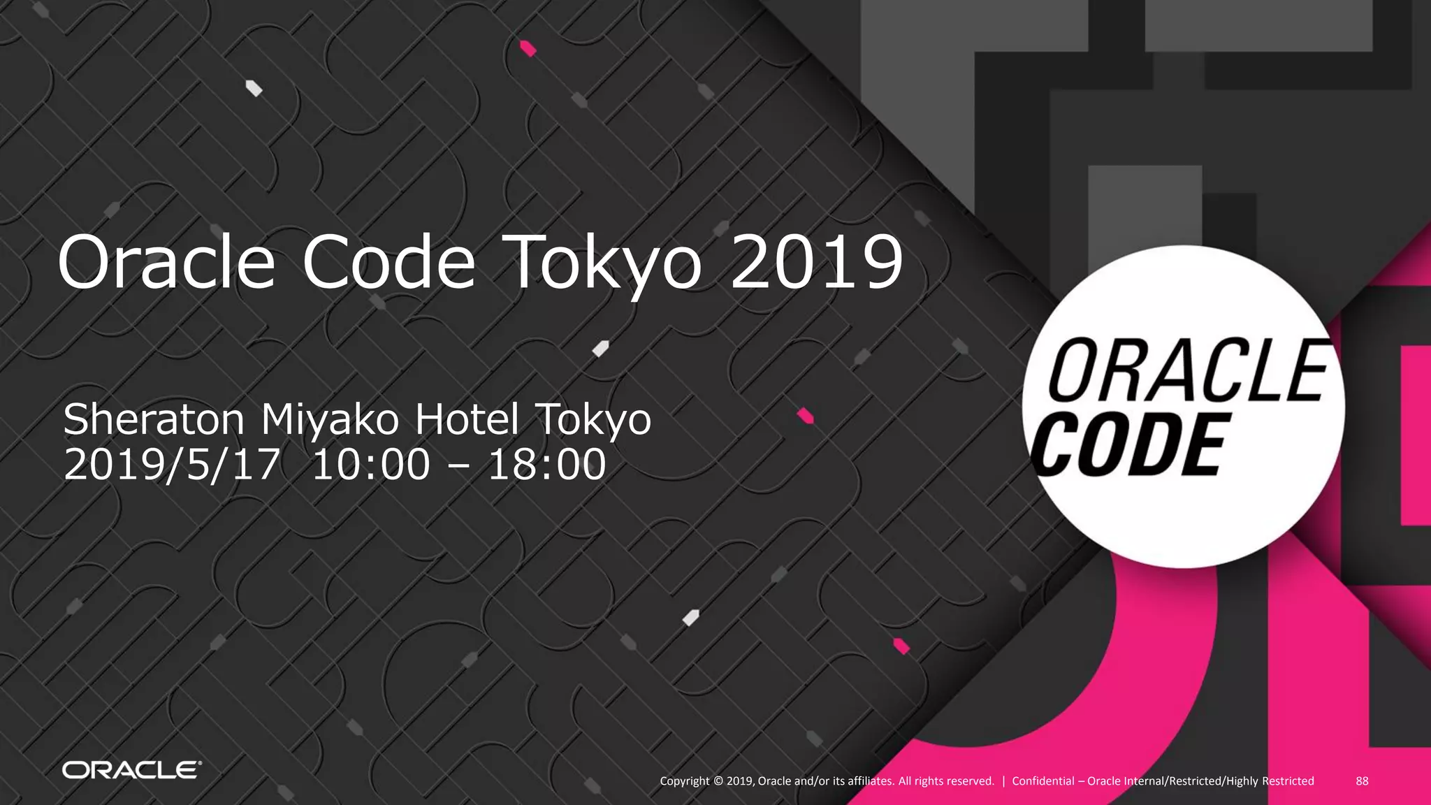 Copyright © 2019, Oracle and/or its affiliates. All rights reserved. | Confidential – Oracle Internal/Restricted/Highly Restricted 88
Oracle Code Tokyo 2019
Sheraton Miyako Hotel Tokyo
2019/5/17 10:00 – 18:00
 