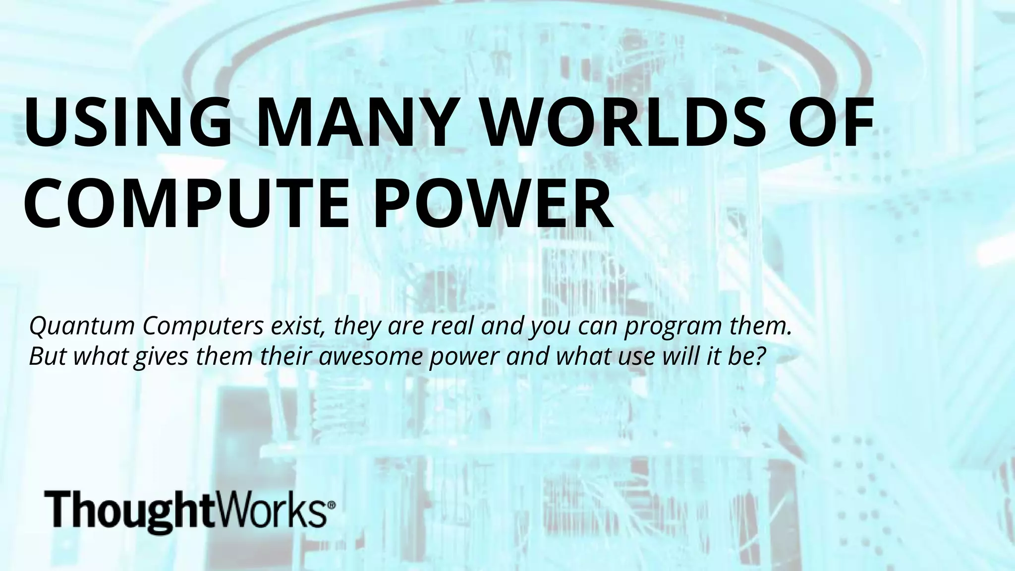 USING MANY WORLDS OF
COMPUTE POWER
Quantum Computers exist, they are real and you can program them.
But what gives them their awesome power and what use will it be?
 