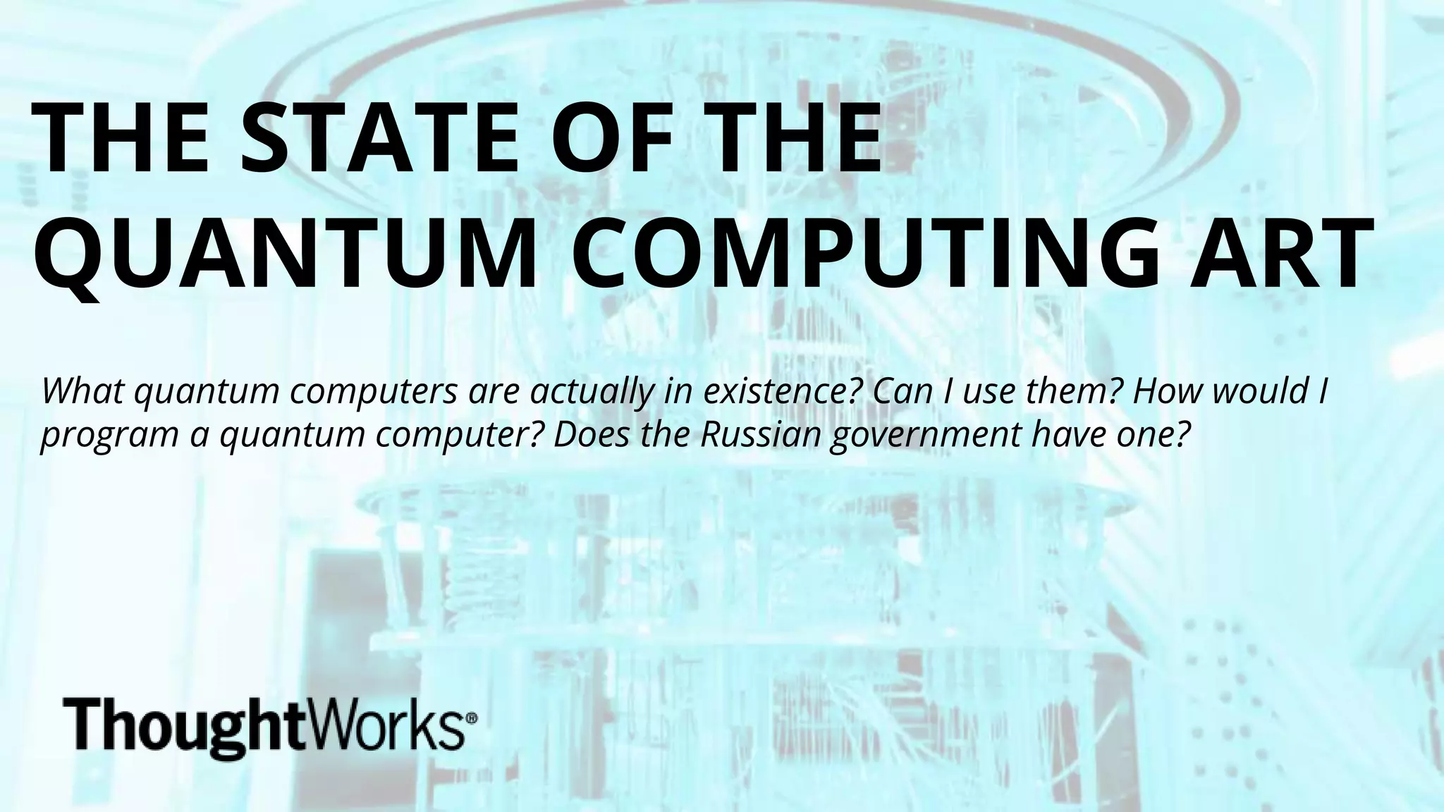 THE STATE OF THE
QUANTUM COMPUTING ART
What quantum computers are actually in existence? Can I use them? How would I
program a quantum computer? Does the Russian government have one?
 