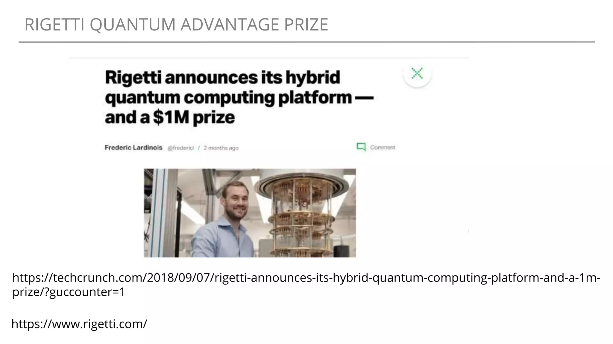 RIGETTI QUANTUM ADVANTAGE PRIZE
https://techcrunch.com/2018/09/07/rigetti-announces-its-hybrid-quantum-computing-platform-and-a-1m-
prize/?guccounter=1
https://www.rigetti.com/
 
