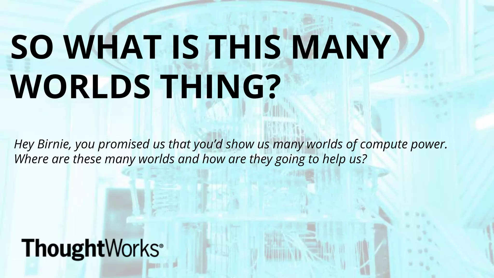 SO WHAT IS THIS MANY
WORLDS THING?
Hey Birnie, you promised us that you’d show us many worlds of compute power.
Where are these many worlds and how are they going to help us?
 