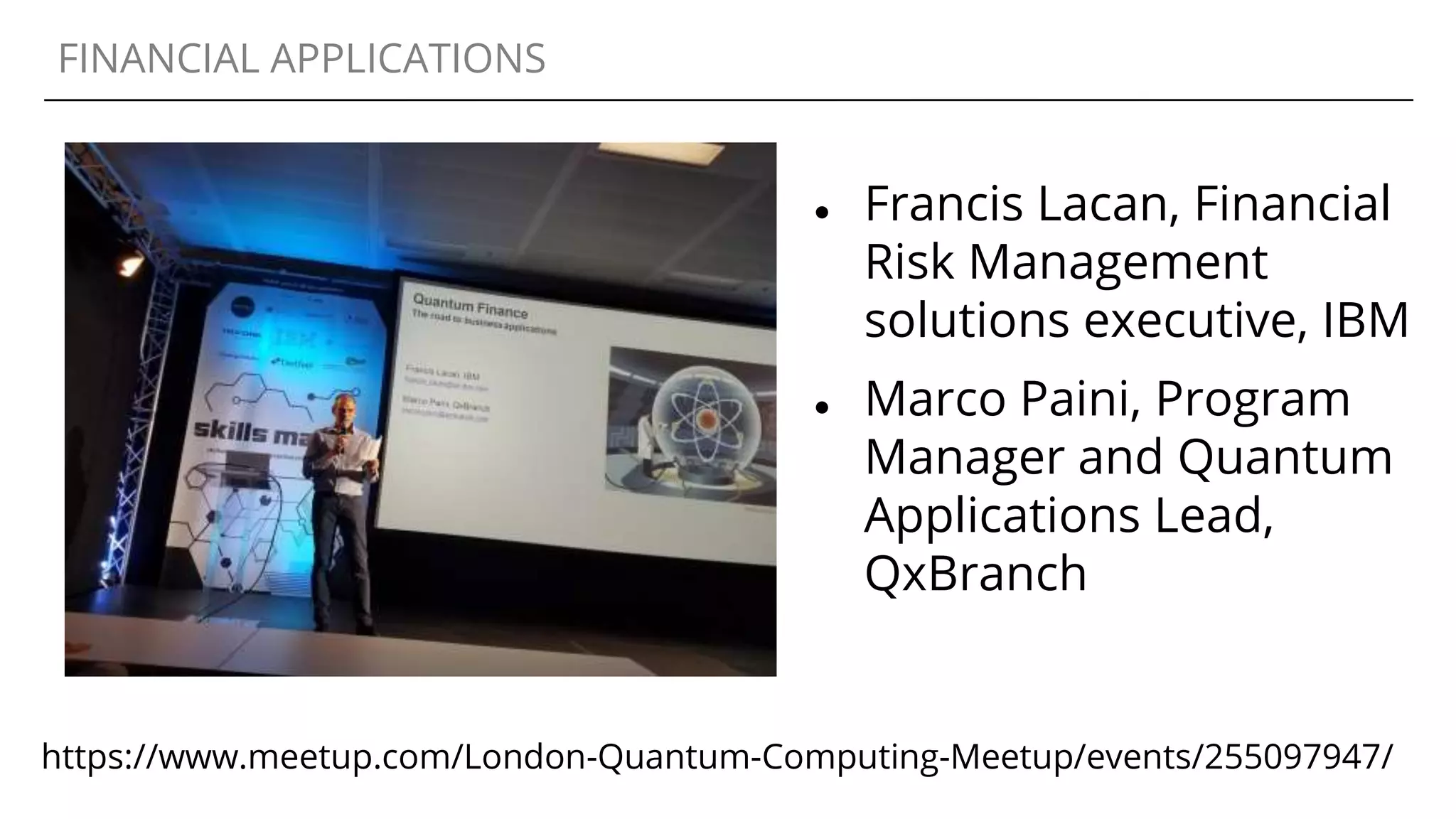 FINANCIAL APPLICATIONS
● Francis Lacan, Financial
Risk Management
solutions executive, IBM
● Marco Paini, Program
Manager and Quantum
Applications Lead,
QxBranch
https://www.meetup.com/London-Quantum-Computing-Meetup/events/255097947/
 
