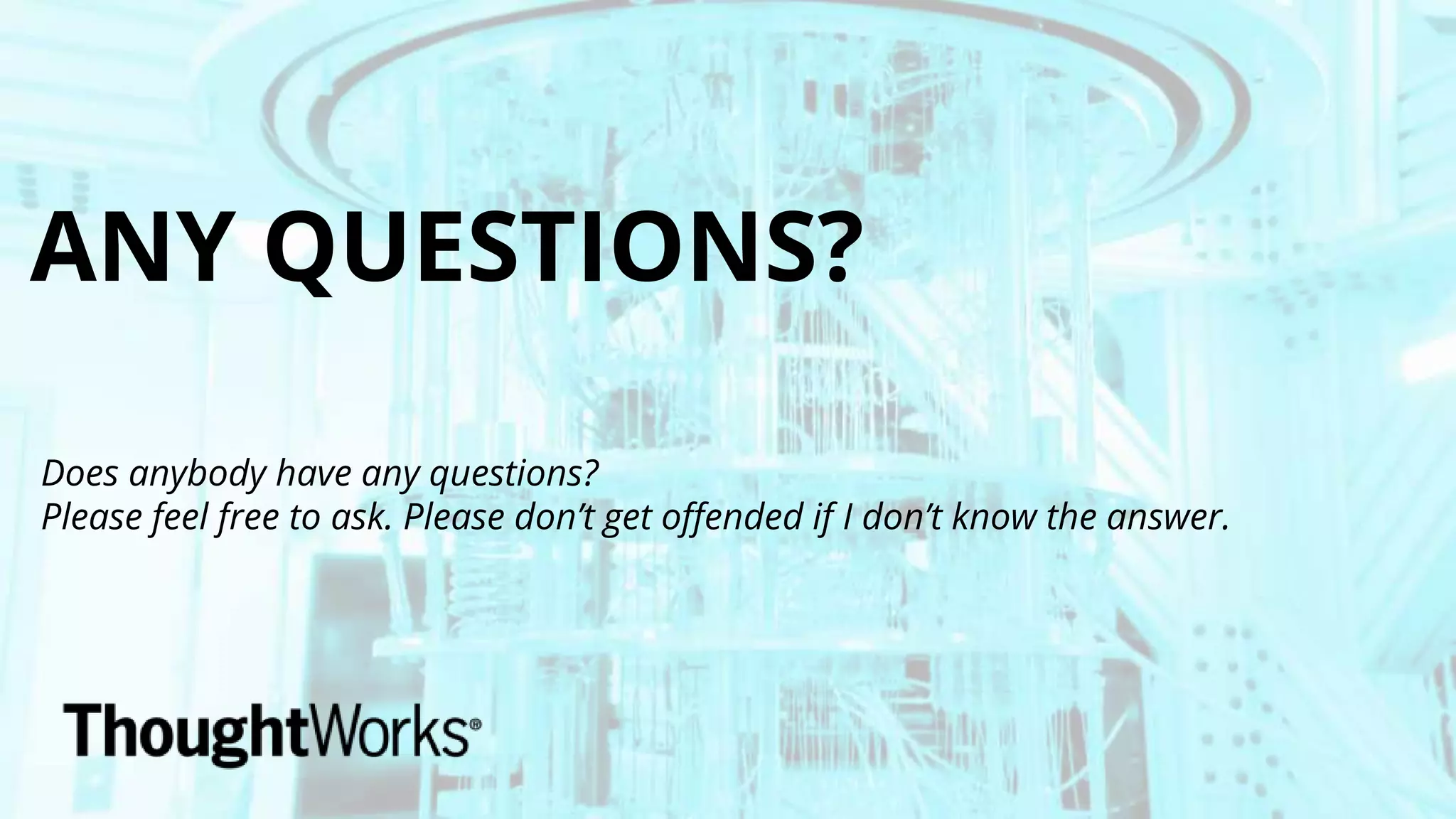ANY QUESTIONS?
Does anybody have any questions?
Please feel free to ask. Please don’t get offended if I don’t know the answer.
 