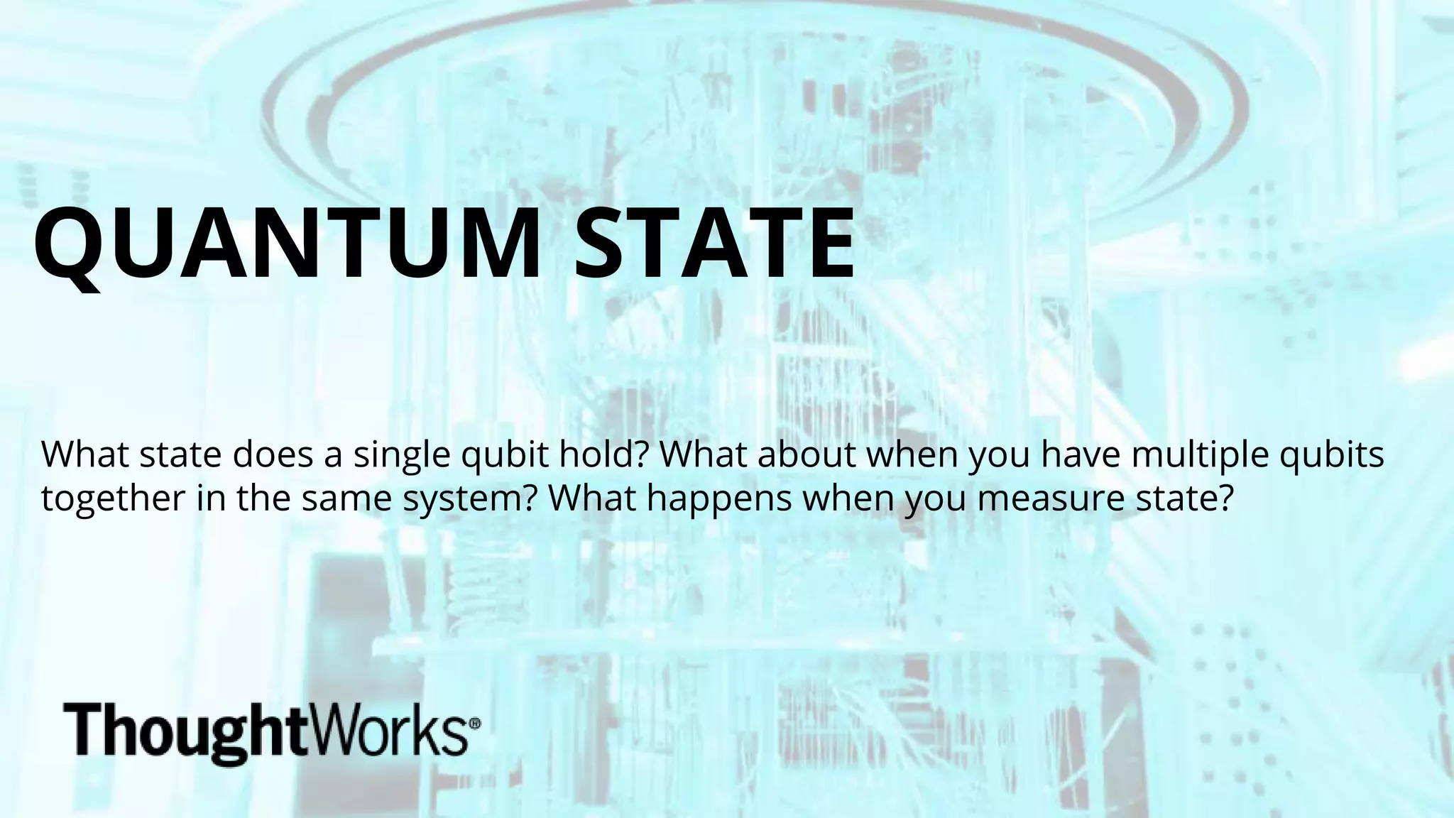 QUANTUM STATE
What state does a single qubit hold? What about when you have multiple qubits
together in the same system? What happens when you measure state?
 
