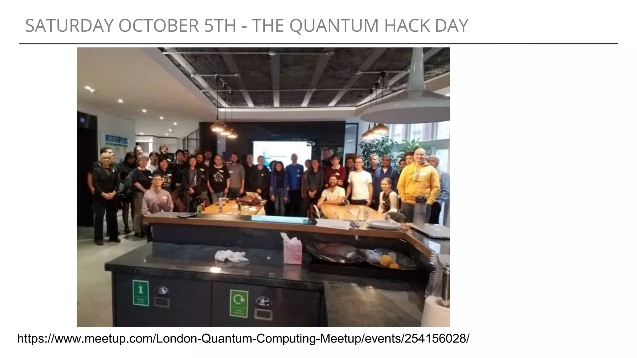 SATURDAY OCTOBER 5TH - THE QUANTUM HACK DAY
https://www.meetup.com/London-Quantum-Computing-Meetup/events/254156028/
 