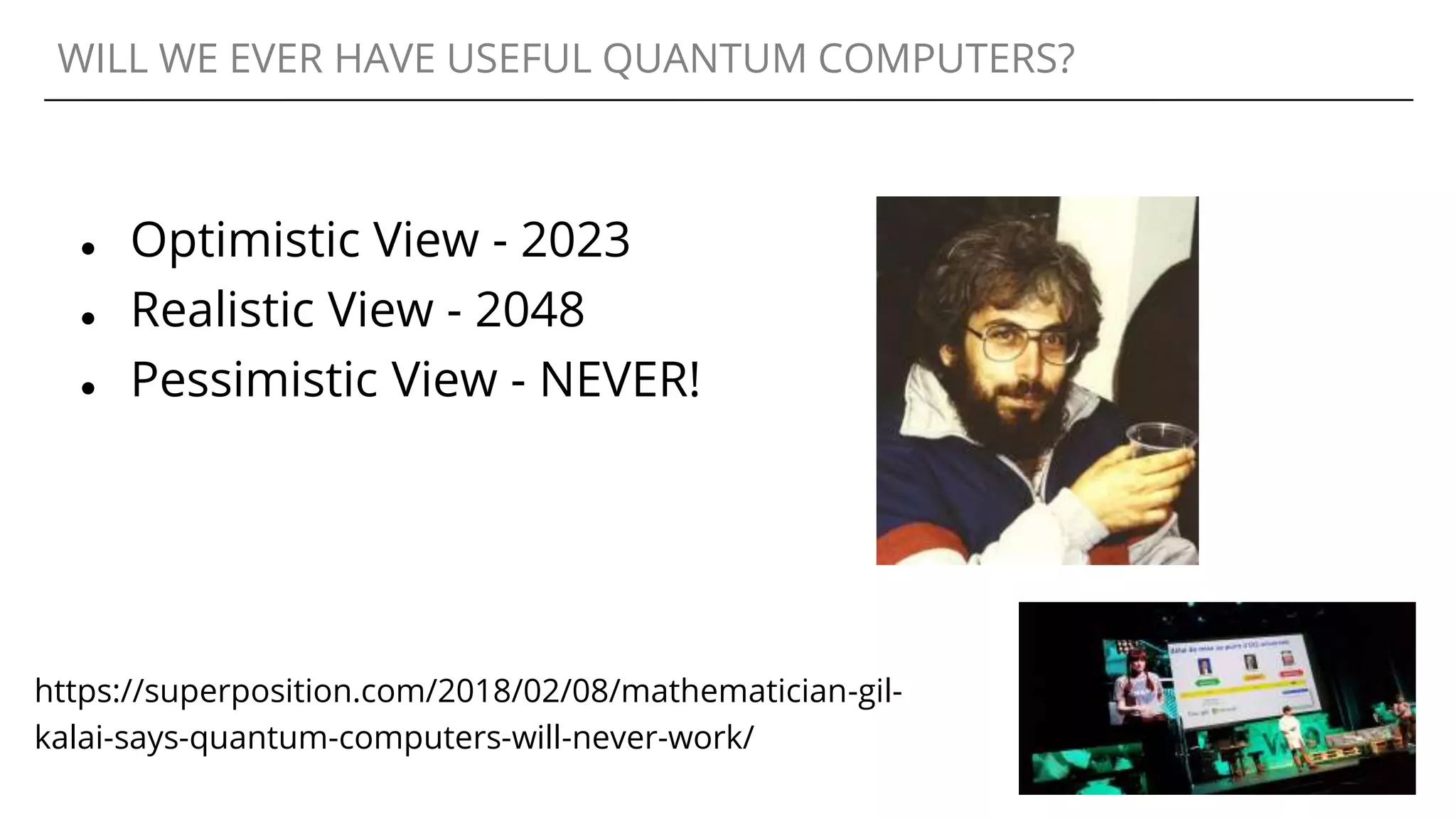 WILL WE EVER HAVE USEFUL QUANTUM COMPUTERS?
● Optimistic View - 2023
● Realistic View - 2048
● Pessimistic View - NEVER!
https://superposition.com/2018/02/08/mathematician-gil-
kalai-says-quantum-computers-will-never-work/
 