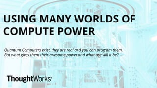 USING MANY WORLDS OF
COMPUTE POWER
Quantum Computers exist, they are real and you can program them.
But what gives them their awesome power and what use will it be?
 