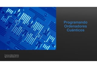 Programando
Ordenadores
Cuánticos
Francisco Gálvez Ramirez
fjgramirez@abdprof.com
 