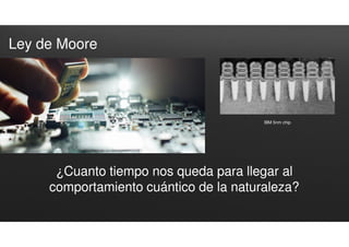 Ley de Moore
¿Cuanto tiempo nos queda para llegar al
comportamiento cuántico de la naturaleza?
IBM 5nm chip
 