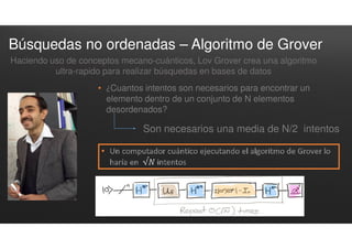 Haciendo uso de conceptos mecano-cuánticos, Lov Grover crea una algoritmo
ultra-rapido para realizar búsquedas en bases de datos
• ¿Cuantos intentos son necesarios para encontrar un
elemento dentro de un conjunto de N elementos
desordenados?
Son necesarios una media de N/2 intentos
Búsquedas no ordenadas – Algoritmo de Grover
 