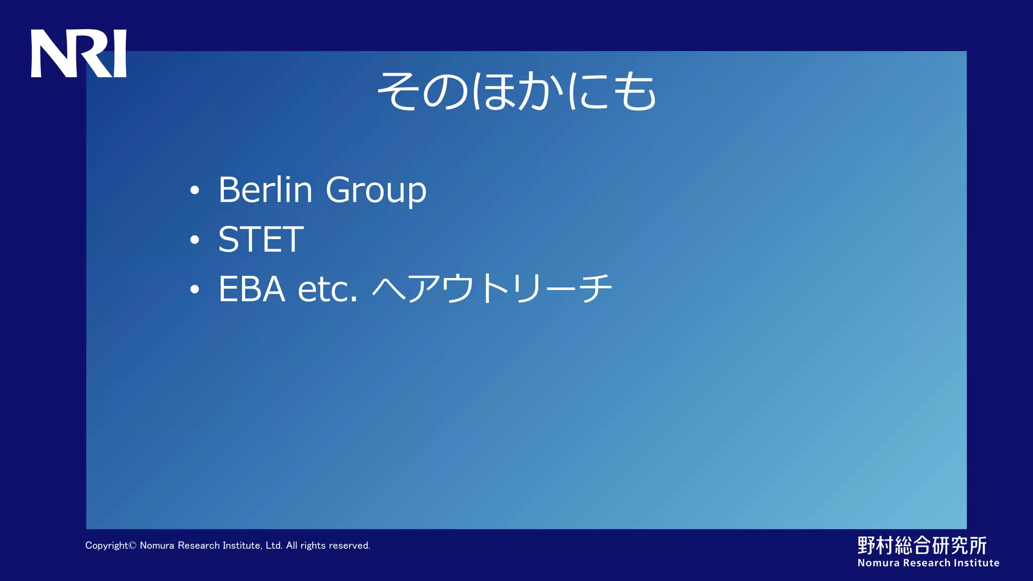 Copyright© Nomura Research Institute, Ltd. All rights reserved.
そのほかにも
• Berlin Group
• STET
• EBA etc. へアウトリーチ
 