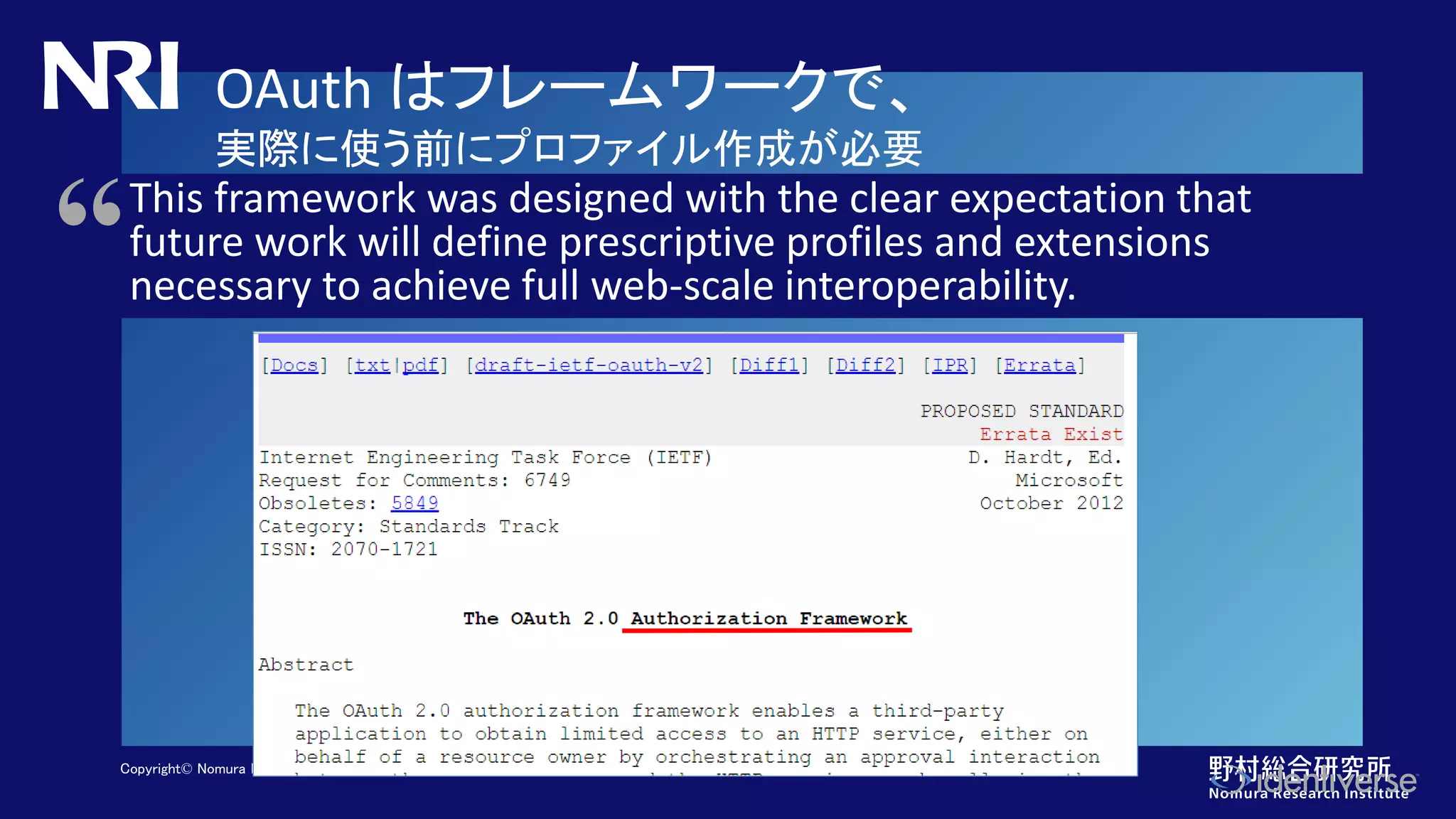 Copyright© Nomura Research Institute, Ltd. All rights reserved.
OAuth はフレームワークで、
実際に使う前にプロファイル作成が必要
This framework was designed with the clear expectation that
future work will define prescriptive profiles and extensions
necessary to achieve full web-scale interoperability.
“
 