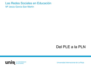 Las Redes Sociales en Educación
Del PLE a la PLN
Mª Jesús García San Martín
Universidad Internacional de La Rioja
 
