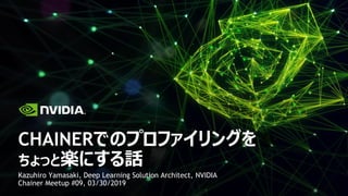 Kazuhiro Yamasaki, Deep Learning Solution Architect, NVIDIA
Chainer Meetup #09, 03/30/2019
CHAINERでのプロファイリングを
ちょっと楽にする話
 
