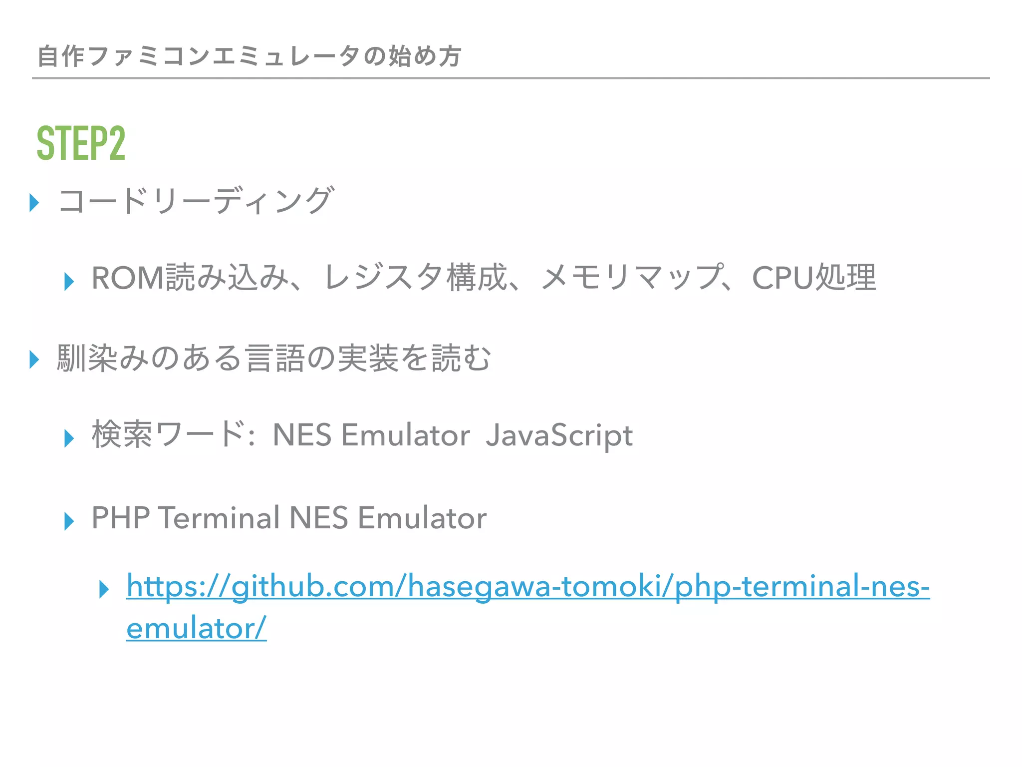 STEP2
▸
▸ ROM CPU
▸
▸ : NES Emulator JavaScript
▸ PHP Terminal NES Emulator
▸ https://github.com/hasegawa-tomoki/php-terminal-nes-
emulator/
 
