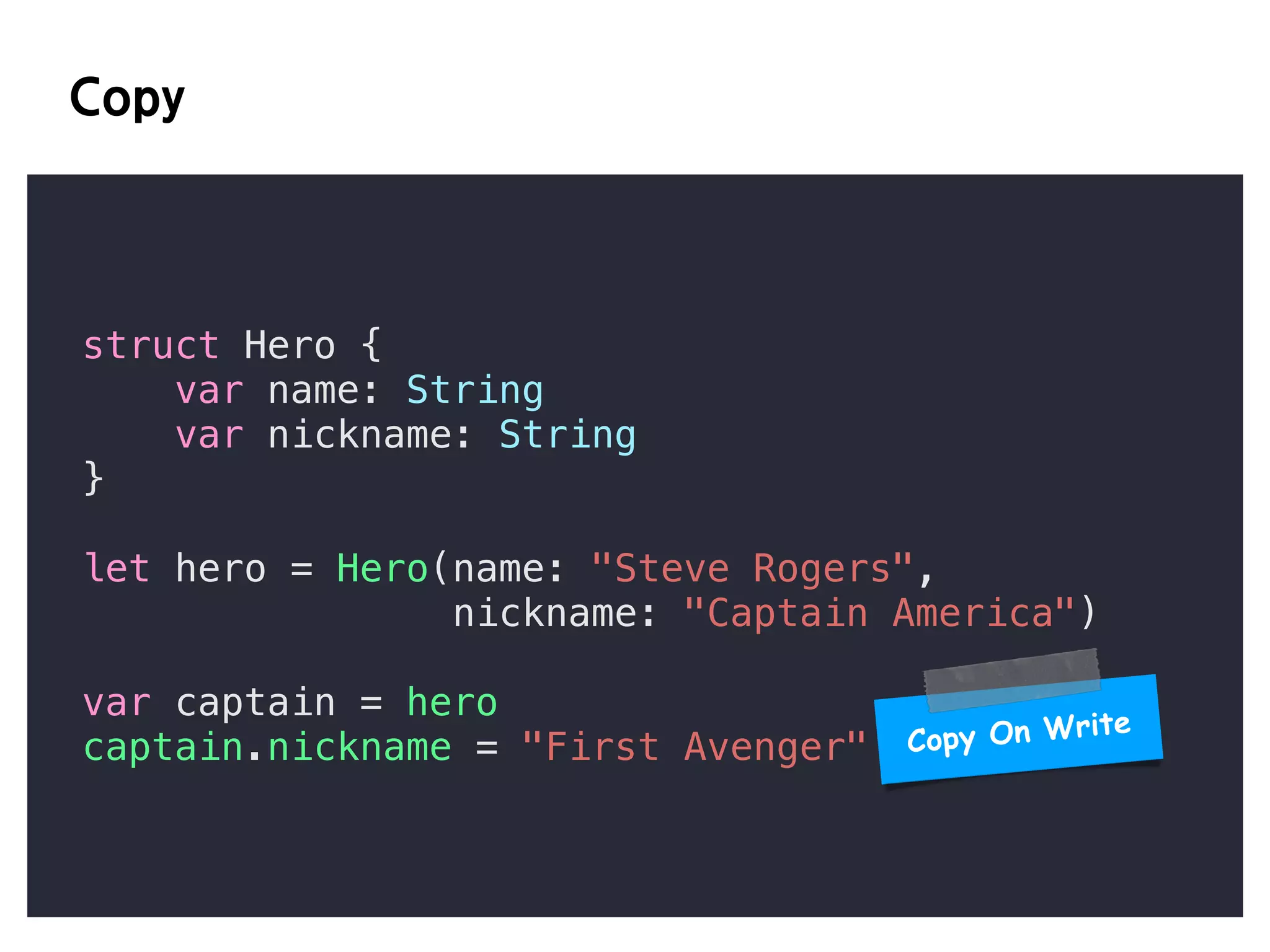 AI
struct Hero {
var name: String
var nickname: String
}
let hero = Hero(name: "Steve Rogers",
nickname: "Captain America")
var captain = hero
captain.nickname = "First Avenger" Copy On Write
 