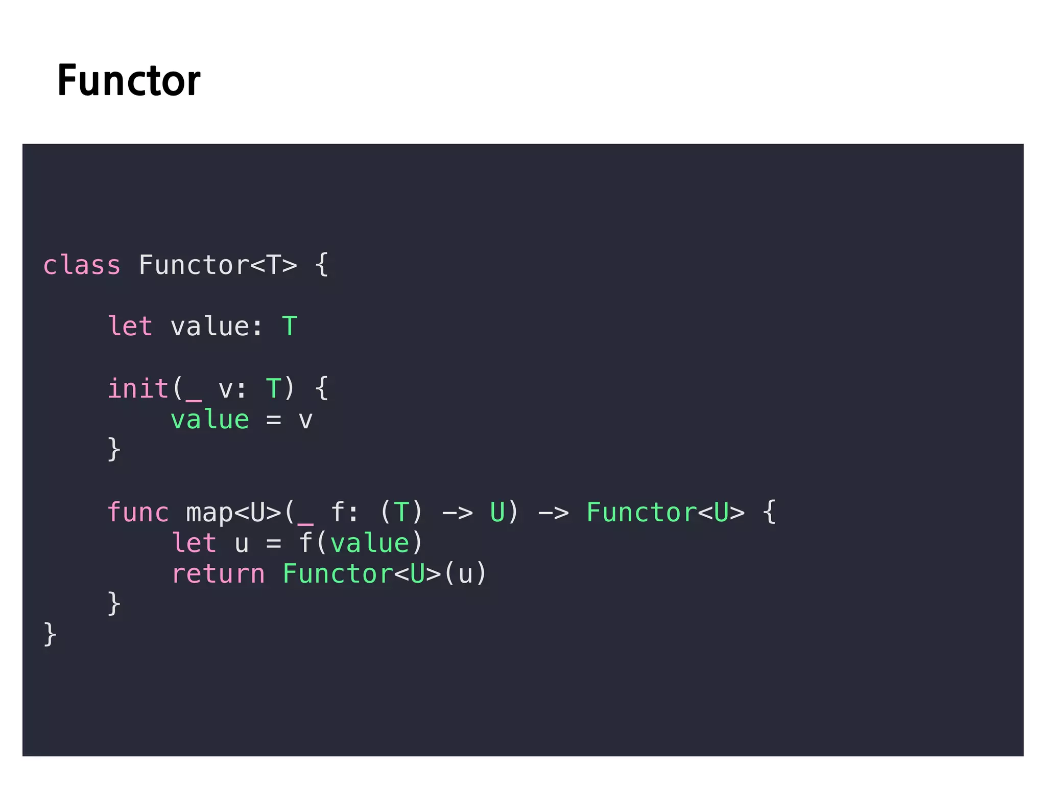 E D
class Functor<T> {
let value: T
init(_ v: T) {
value = v
}
func map<U>(_ f: (T) -> U) -> Functor<U> {
let u = f(value)
return Functor<U>(u)
}
}
 