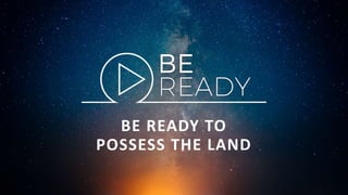 BE READY TO
POSSESS THE LAND
 