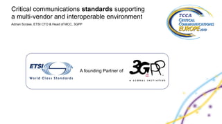 Adrian Scrase, ETSI CTO & Head of MCC, 3GPP
Critical communications standards supporting
a multi-vendor and interoperable environment
A founding Partner of
 