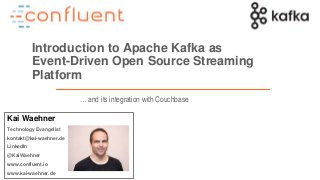 1
Introduction to Apache Kafka as
Event-Driven Open Source Streaming
Platform
Kai Waehner
Technology Evangelist
kontakt@kai-waehner.de
LinkedIn
@KaiWaehner
www.confluent.io
www.kai-waehner.de
… and its integration with Couchbase
 