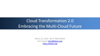 Cloud Transformation 2.0
Embracing the Multi-Cloud Future
March 12, 2019: Bio-IT World West
Chris Dwan (chris@dwan.org)
https://dwan.org
 