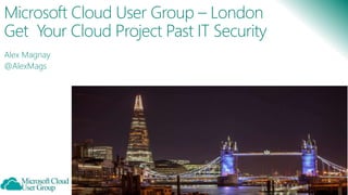 Microsoft Cloud User Group – London
Get Your Cloud Project Past IT Security
Alex Magnay
@AlexMags
 