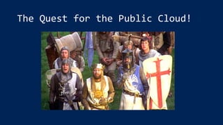 The Quest for the Public Cloud!
 