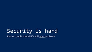 Security is hard
And on public cloud it’s still your problem
 